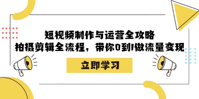 短视频制作与运营全攻略：拍摄剪辑全流程，带你0到1做流量变现-心语项目网