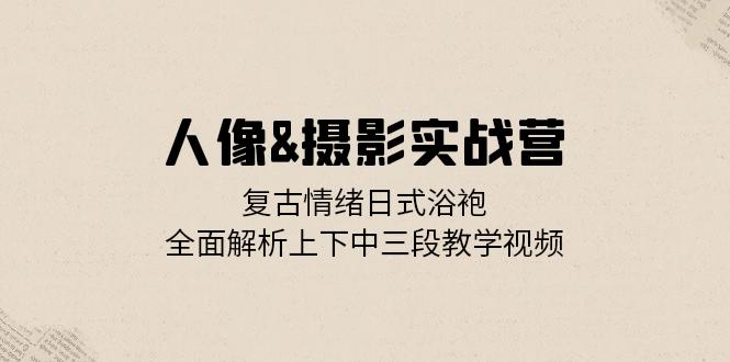 人像&摄影实战营：复古情绪日式浴袍，全面解析上下中三段教学视频-心语项目网