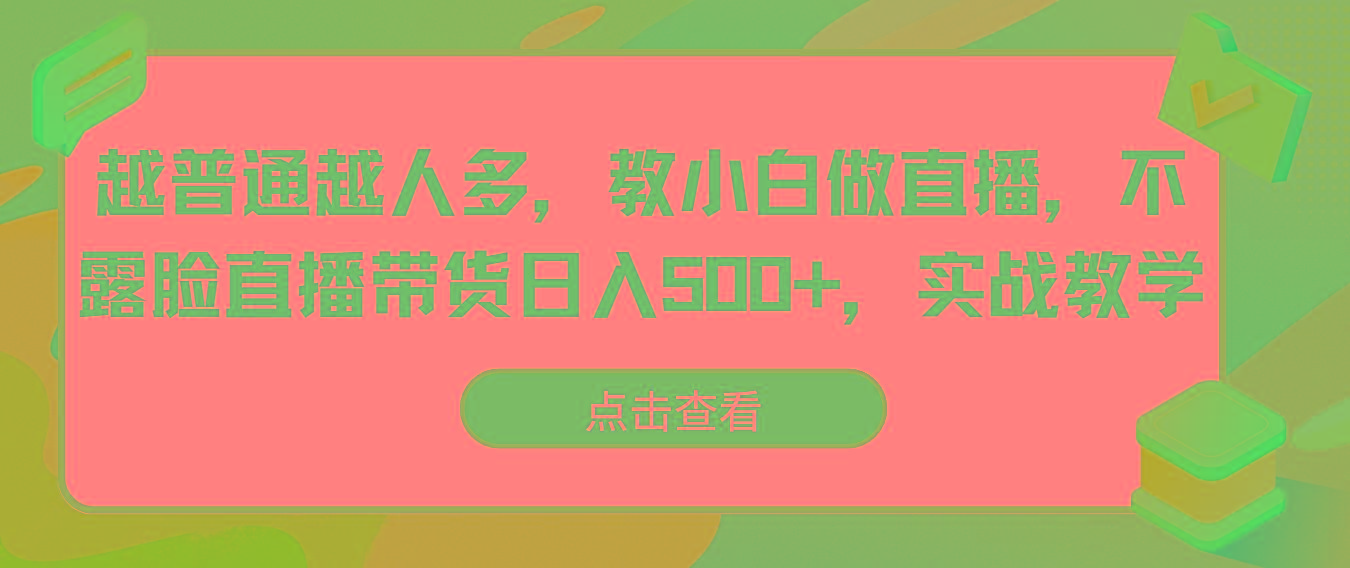 越普通越人多，教小白做直播，不露脸直播带货日入500+，实战教学-心语项目网
