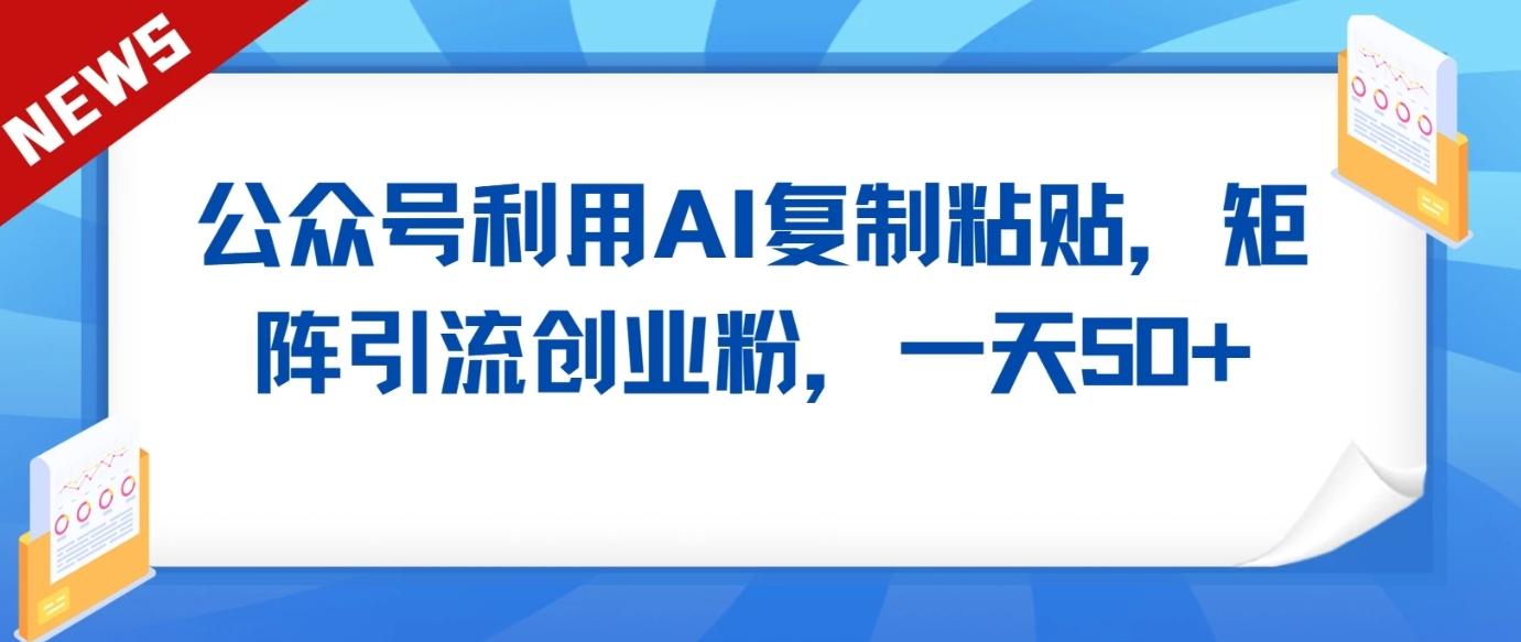 公众号利用AI工具复制粘贴矩阵引流创业粉，一天50+-心语项目网