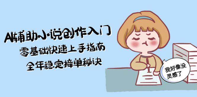 AI辅助小说创作入门,零基础快速上手指南,全年稳定接单秘诀-心语项目网