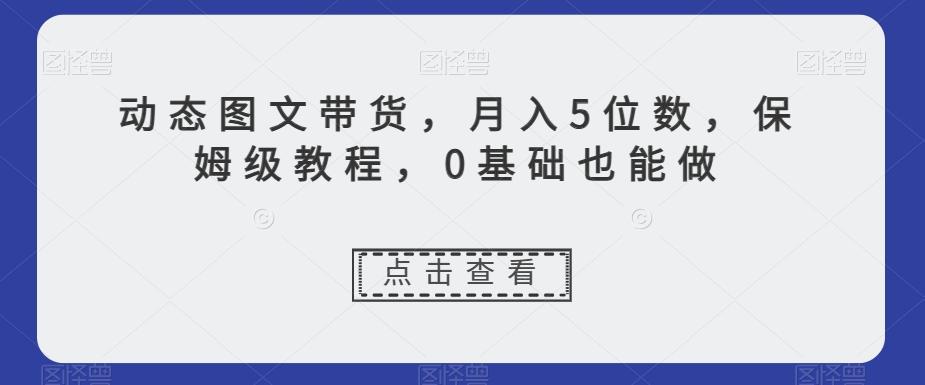 动态图文带货，月入5位数，保姆级教程，0基础也能做【揭秘】-心语项目网