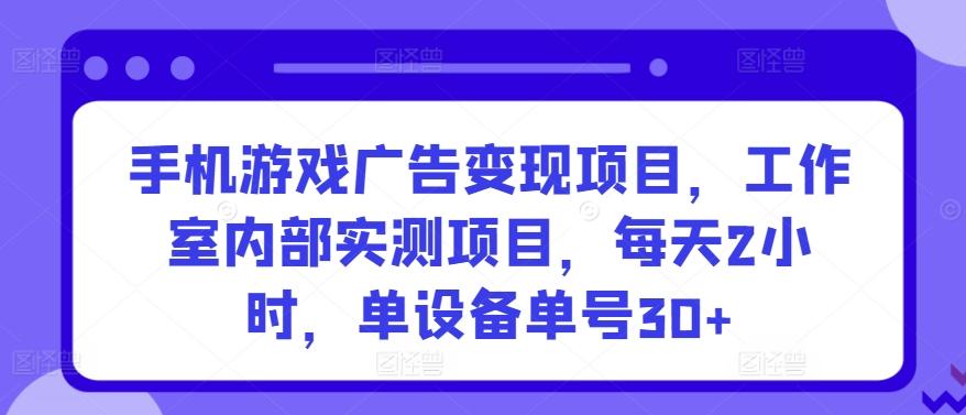 手机游戏广告变现项目，工作室内部实测项目，每天2小时，单设备单号30+【揭秘】-心语项目网