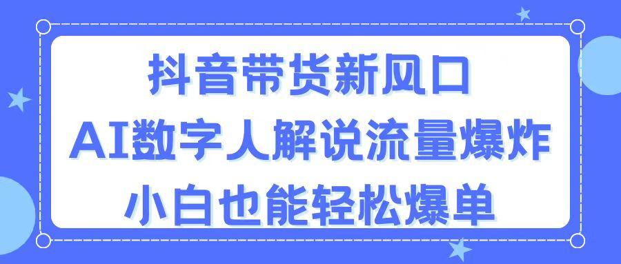 抖音带货新风口，AI数字人解说，流量爆炸，小白也能轻松爆单-心语项目网