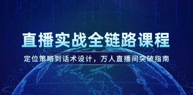 直播实战全链路课程,定位策略到话术设计,万人直播间突破指南-心语项目网