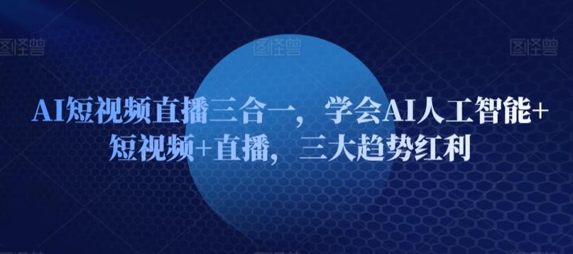 AI短视频直播三合一，学会AI人工智能+短视频+直播，三大趋势红利-心语项目网