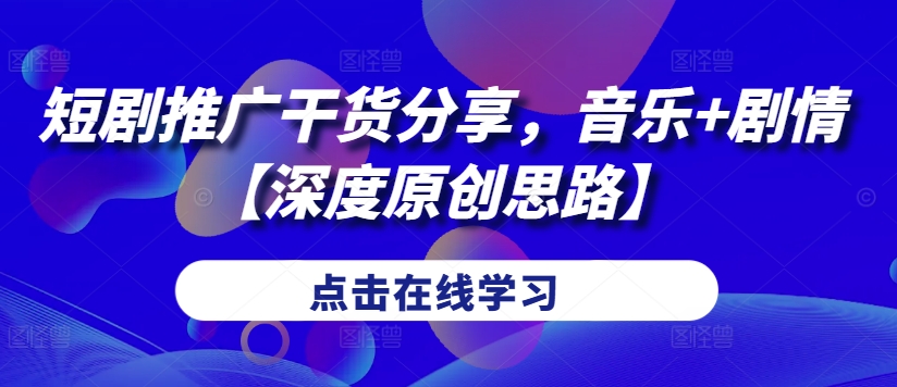 短剧推广干货分享，音乐+剧情【深度原创思路】-心语项目网