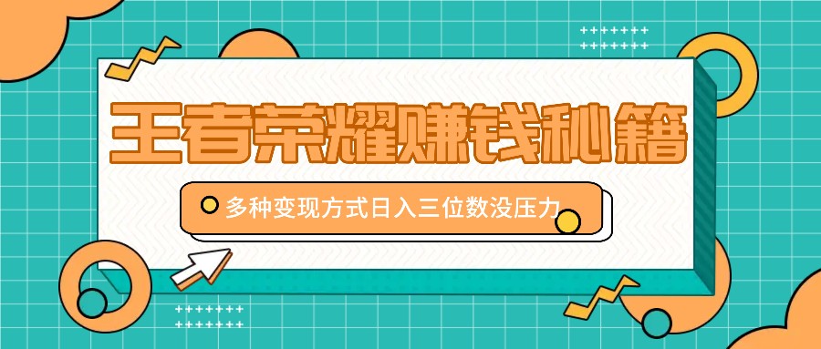 王者荣耀赚钱秘籍,多种变现方式,日入三位数没压力【附送资料】-心语项目网