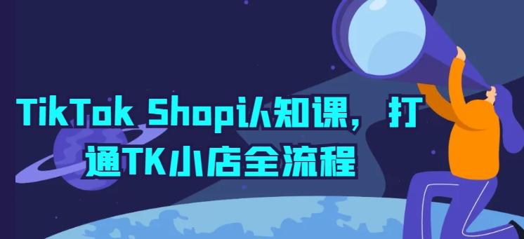 TikTok Shop认知课，打通TK小店全流程-心语项目网