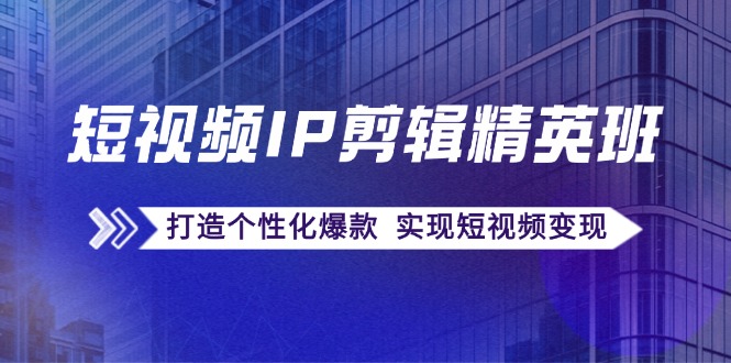 短视频IP剪辑精英班：复刻爆款秘籍，打造个性化爆款 实现短视频变现-心语项目网