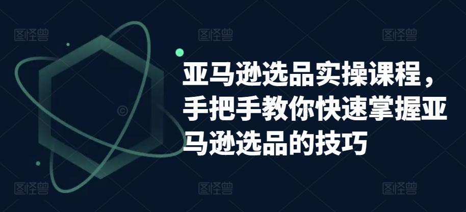亚马逊选品实操课程，手把手教你快速掌握亚马逊选品的技巧-心语项目网