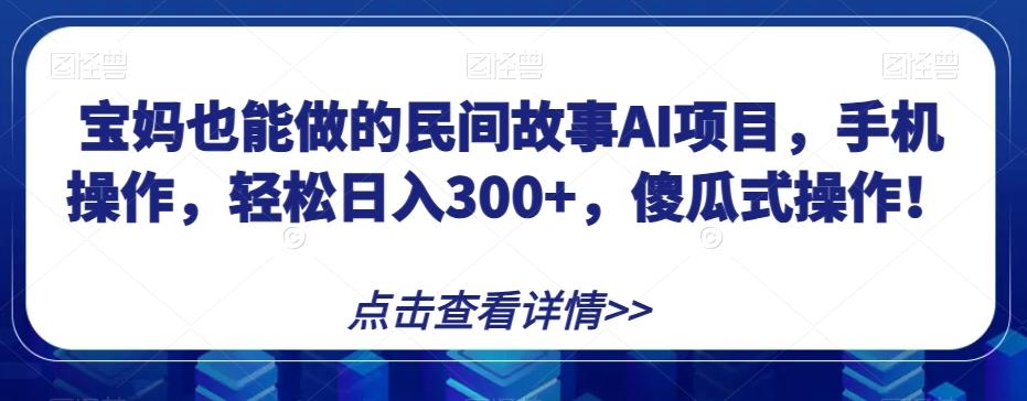 宝妈也能做的民间故事AI项目，手机操作，轻松日入300+，傻瓜式操作！【揭秘】-心语项目网