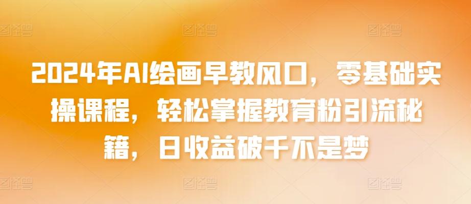 2024年AI绘画早教风口，零基础实操课程，轻松掌握教育粉引流秘籍，日收益破千不是梦【揭秘】-心语项目网
