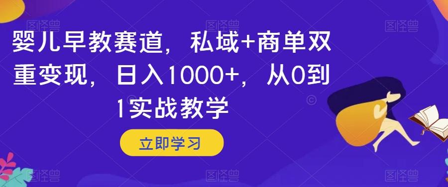 婴儿早教赛道，私域+商单双重变现，日入1000+，从0到1实战教学【揭秘】-心语项目网