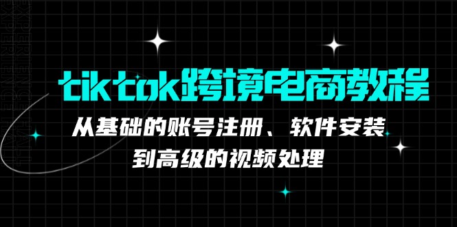 tiktok跨境电商教程：从基础的账号注册、软件安装，到高级的视频处理-心语项目网