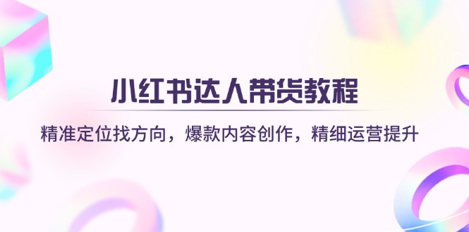 小红书达人带货教程：精准定位找方向，爆款内容创作，精细运营提升-心语项目网