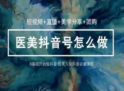 玩转医美抖音短视频与直播，36堂网课学逻辑(短视频+直播+美学分享+团购)-心语项目网