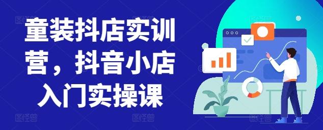 童装抖店实训营，抖音小店入门实操课-心语项目网