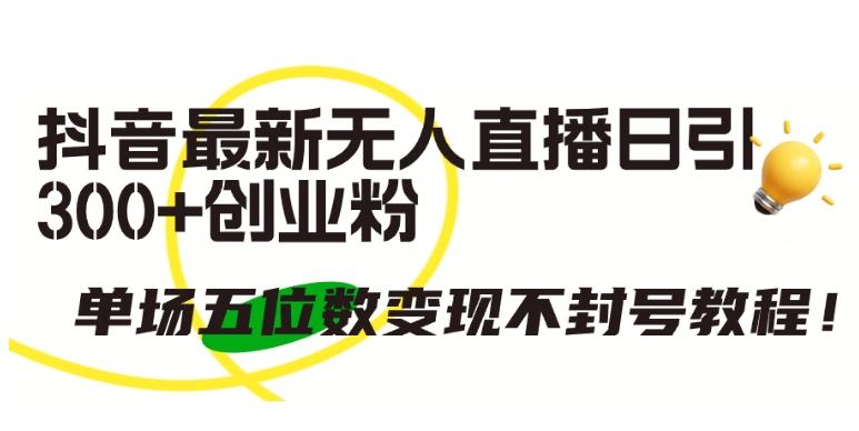 抖音最新无人直播日引300+创业粉，单场五位数变现不封号教程【揭秘】-心语项目网