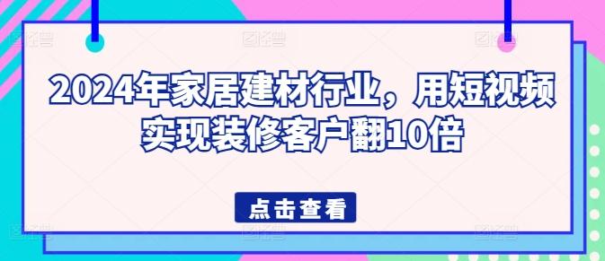 2024年家居建材行业，用短视频实现装修客户翻10倍-心语项目网