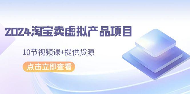 2024淘宝卖虚拟产品项目，10节视频课+提供货源-心语项目网