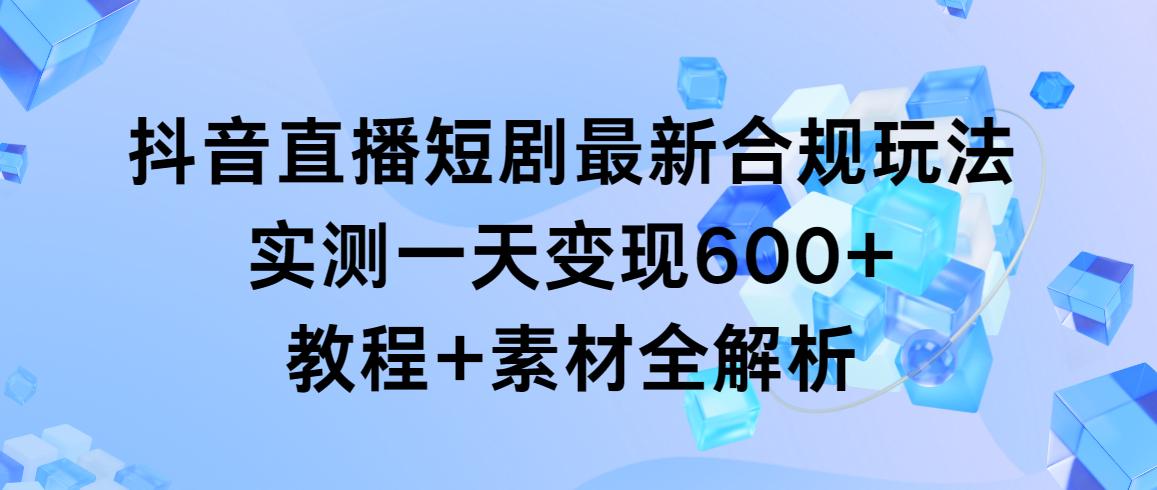 抖音直播短剧最新合规玩法，实测一天变现600+，教程+素材全解析-心语项目网