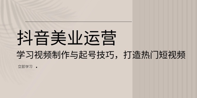 抖音美业运营：学习视频制作与起号技巧，打造热门短视频-心语项目网
