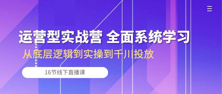 运营型实战营 全面系统学习-从底层逻辑到实操到千川投放(16节线下直播课-心语项目网