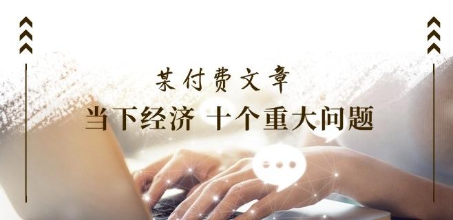 某付费文章《当下经济 十个重大问题》覆盖了大家关心的全部经济类话题-心语项目网