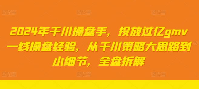 2024年千川操盘手，投放过亿gmv一线操盘经验，从千川策略大思路到小细节，全盘拆解-心语项目网