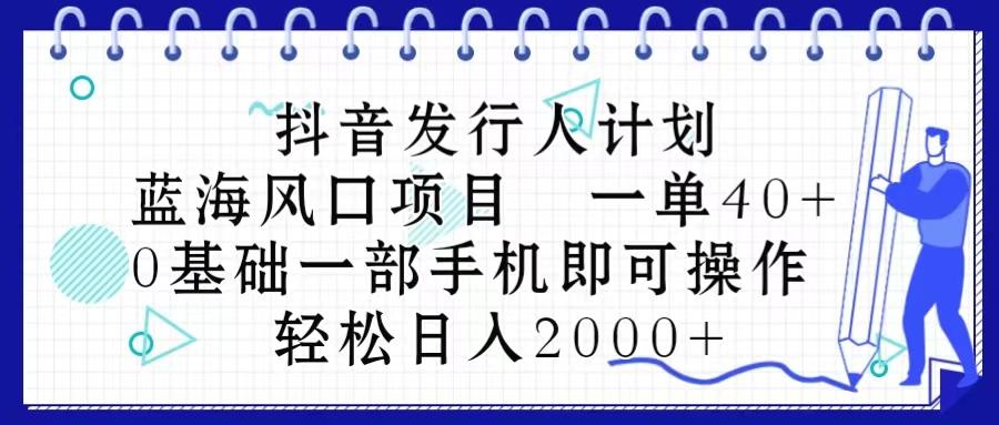 抖音发行人计划，蓝海风口项目 一单40，0基础一部手机即可操作 日入2000＋-心语项目网