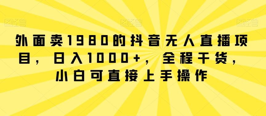 外面卖1980的抖音无人直播项目，日入1000+，全程干货，小白可直接上手操作【揭秘】-心语项目网