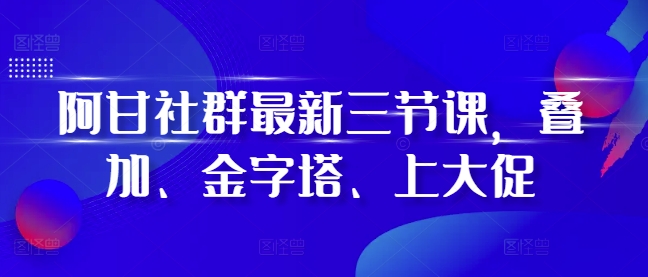 阿甘社群最新三节课，叠加、金字塔、上大促-心语项目网