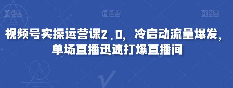 视频号实操运营课2.0，冷启动流量爆发，单场直播迅速打爆直播间-心语项目网