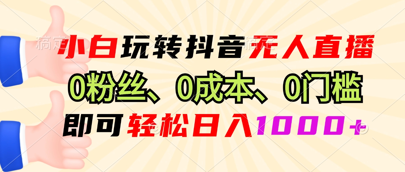 小白玩转抖音无人直播，0粉丝、0成本、0门槛，轻松日入1000+-心语项目网