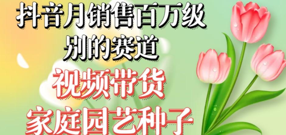 抖音月销售百万级别的赛道，视频带货家庭园艺种子，无需实拍小白可做-心语项目网