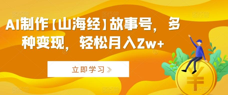 AI制作【山海经】故事号，多种变现，轻松月入2w+【揭秘】-心语项目网