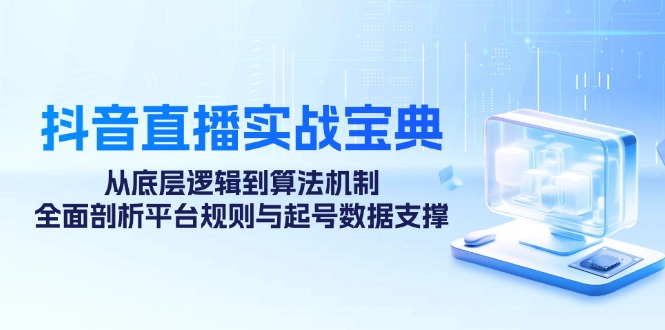 抖音直播实战宝典:从底层逻辑到算法机制,全面剖析平台规则与起号数据支撑-心语项目网