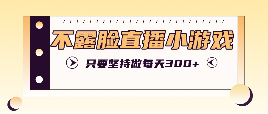 不露脸直播小游戏项目玩法，只要坚持做，轻松实现每天300+-心语项目网