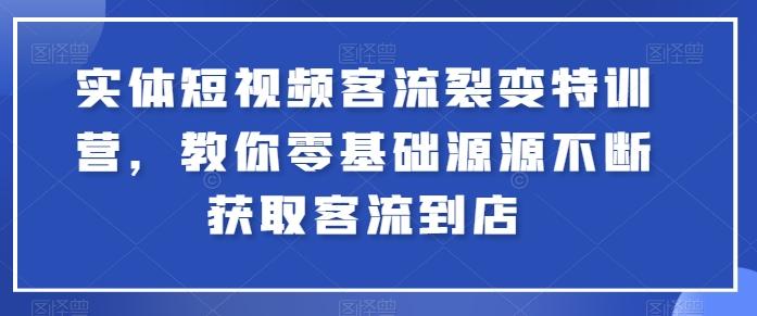 实体短视频客流裂变特训营，教你零基础源源不断获取客流到店-心语项目网