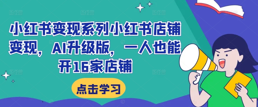 小红书变现系列小红书店铺变现，AI升级版，一人也能开16家店铺-心语项目网