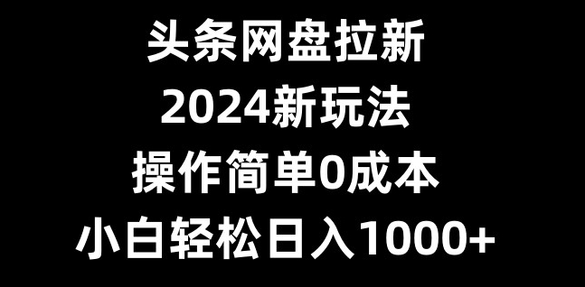 头条网盘拉新，2024新玩法，操作简单0成本，小白轻松日入1000+-心语项目网