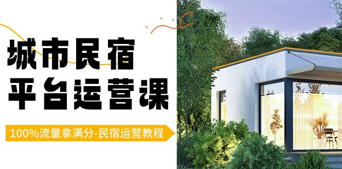 城市民宿平台运营课，100%流量拿满分-民宿运营教程-心语项目网