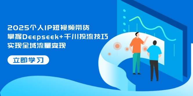 2025个人IP短视频带货,掌握Deepseek+千川投流技巧,实现全域流量变现-心语项目网