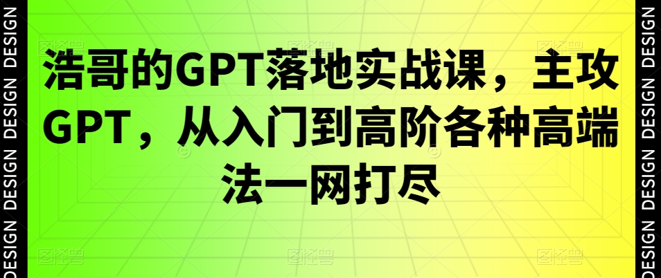 浩哥的GPT落地实战课，主攻GPT，从入门到高阶各种高端法一网打尽-心语项目网