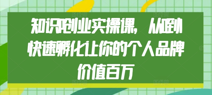 知识IP创业实操课，从0到1快速孵化让你的个人品牌价值百万-心语项目网