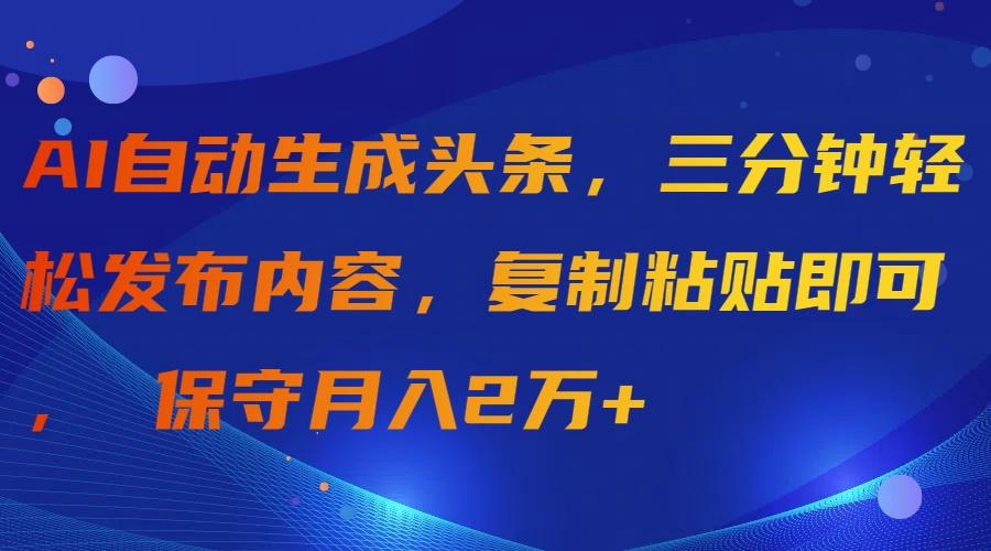 (9811期)AI自动生成头条，三分钟轻松发布内容，复制粘贴即可， 保守月入2万+-心语项目网