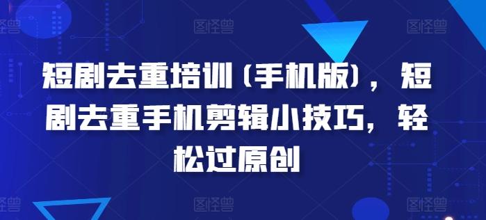 短剧去重培训(手机版)，短剧去重手机剪辑小技巧，轻松过原创-心语项目网