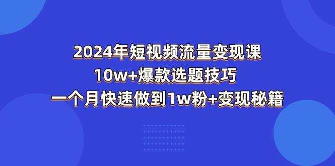 2024年短视频-流量变现课：10w+爆款选题技巧 一个月快速做到1w粉+变现秘籍-心语项目网