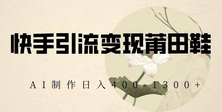 快手引流变现莆田鞋，AI制作日入400+【揭秘】-心语项目网
